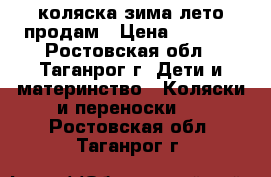 коляска зима лето продам › Цена ­ 7 000 - Ростовская обл., Таганрог г. Дети и материнство » Коляски и переноски   . Ростовская обл.,Таганрог г.